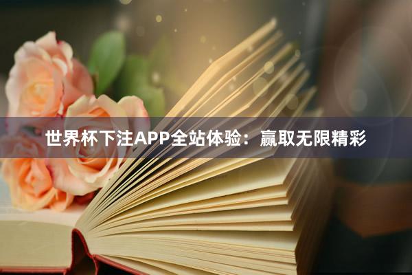 世界杯下注APP全站体验：赢取无限精彩
