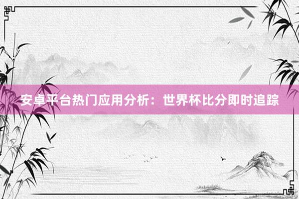 安卓平台热门应用分析：世界杯比分即时追踪