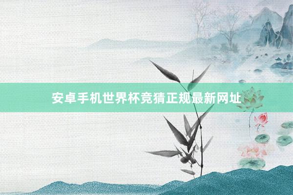 安卓手机世界杯竞猜正规最新网址
