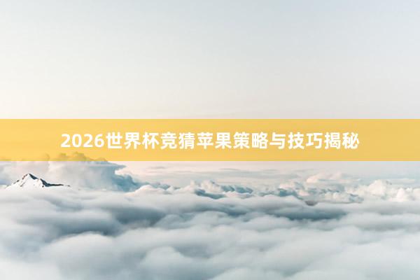 2026世界杯竞猜苹果策略与技巧揭秘