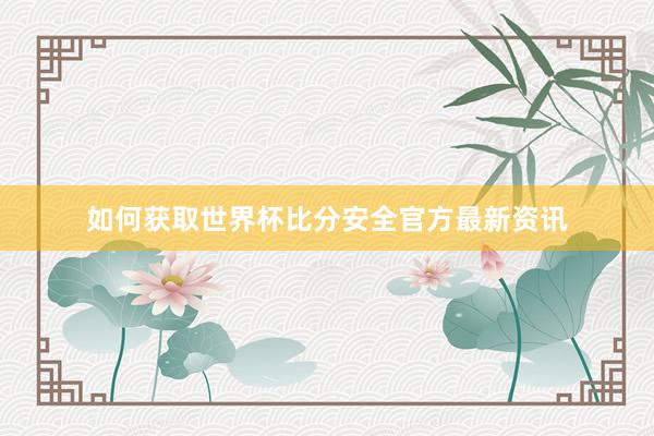 如何获取世界杯比分安全官方最新资讯